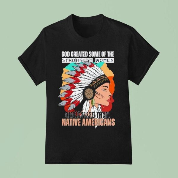 God Created Some Of The Strongest Women And Called Them Native Americans T Shirt