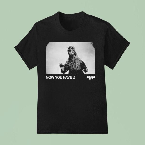 Godzilla Now You Have T Shirt