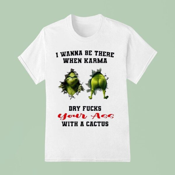 Grinch I Wanna Be There When Karma Dry Fcks Your Ass With A Cactus Christmas T Shirt