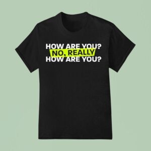 How Are You No Really How Are You T Shirt