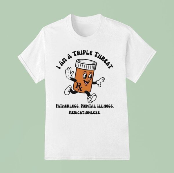 I Am A Triple Threat Fatherless Mental Illness Medicationless T Shirt