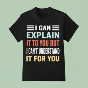 I Can Explain It To You But I Can T Understand It For You T Shirt