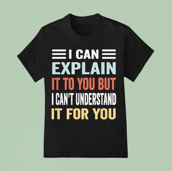 I Can Explain It To You But I Can T Understand It For You T Shirt