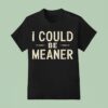 I Could Be Meaner T Shirt