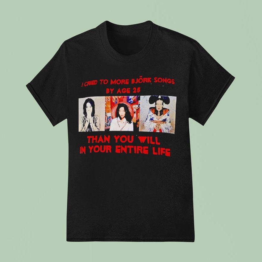 I Cried To More Bjork Songs By Age Than You Will In Your Entire Life T Shirt