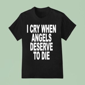 I Cry When Angels Deserve To Die T Shirt