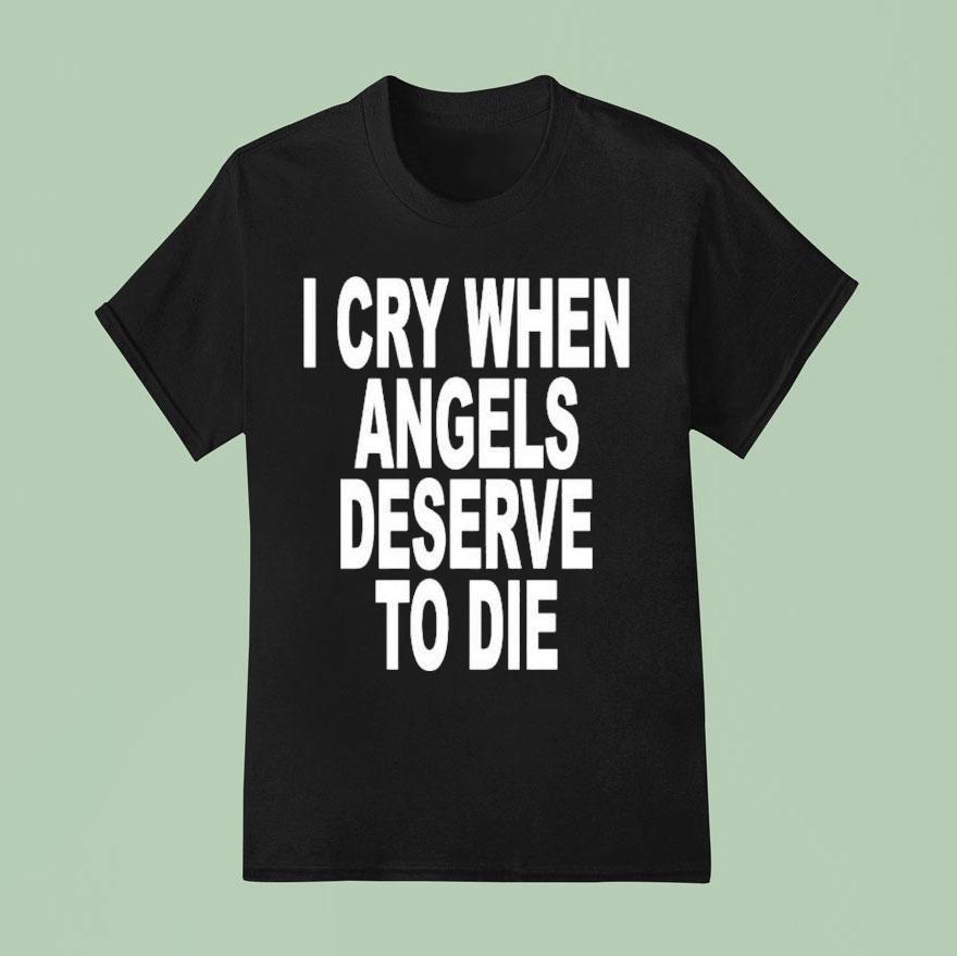 I Cry When Angels Deserve To Die T Shirt