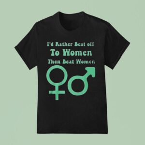 I D Rather Beat Off To Women Than Beat Women T Shirt