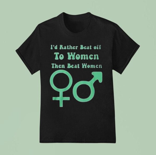 I D Rather Beat Off To Women Than Beat Women T Shirt