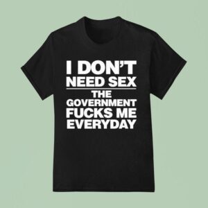 I Don T Need Sex The Government Fucks Me Everyday S T Shirt