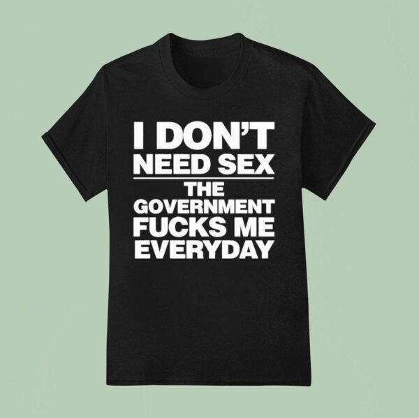 I Don T Need Sex The Government Fucks Me Everyday S T Shirt