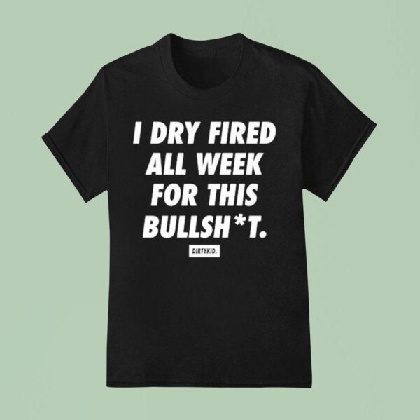 I Dry Fired All Week For This Bullshit Dirty Kid T Shirt