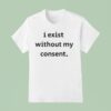I Exist Without My Consen T Shirt