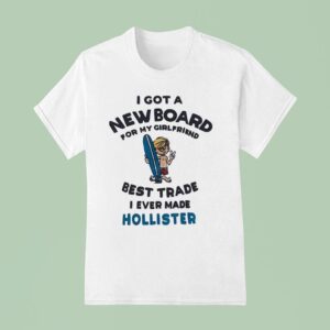 I Got A New Board For My Girlfriend Best Trade I Ever Made Hollister T Shirt