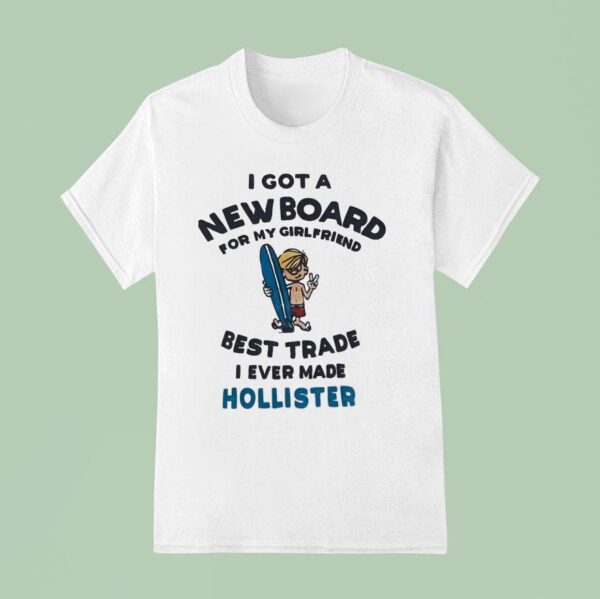 I Got A New Board For My Girlfriend Best Trade I Ever Made Hollister T Shirt