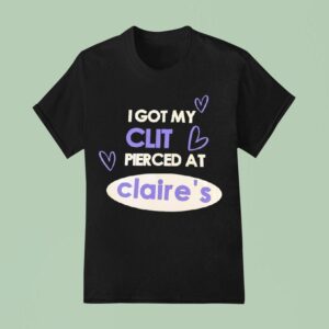 I Got My Clit Pierced At Claire S T Shirt