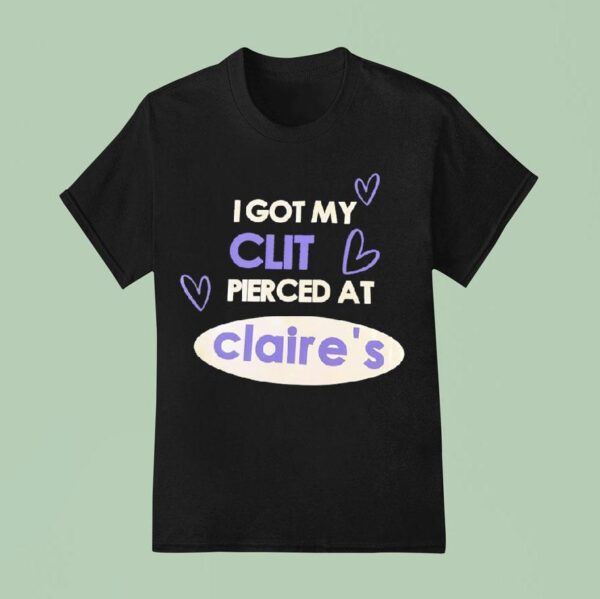 I Got My Clit Pierced At Claire S T Shirt