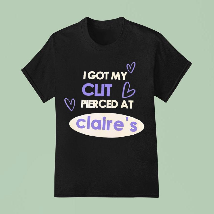 I Got My Clit Pierced At Claire S T Shirt