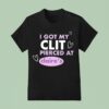 I Got My Clit Pierced At Claries T Shirt