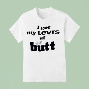 I Got My Levi S At The But T Shirt