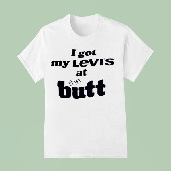I Got My Levi S At The But T Shirt