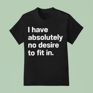 I Have Absolutely No Desire To Fit In T Shirt