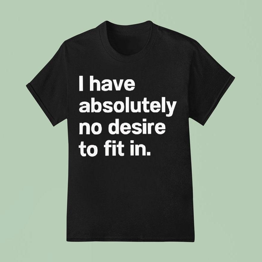 I Have Absolutely No Desire To Fit In T Shirt