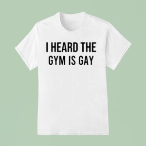 I Heard The Gym Is Gay T Shirt