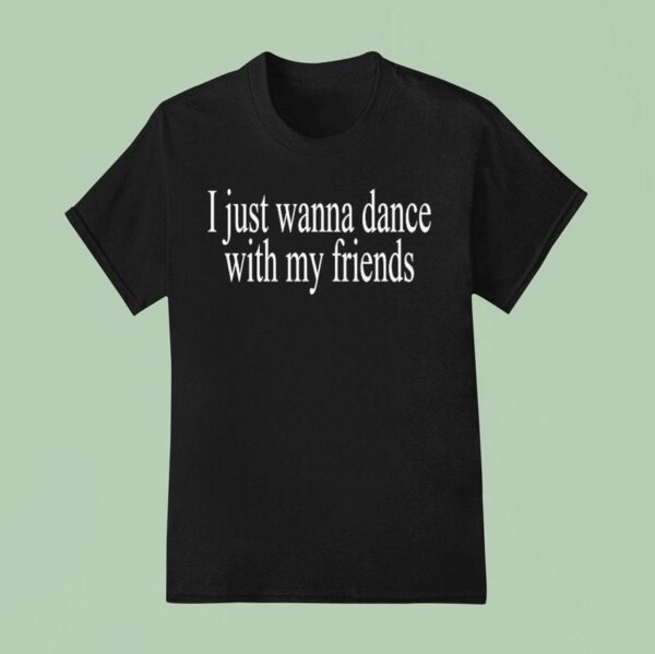 I Just Wanna Dance With My Friends T Shirt