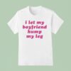 I Let My Boyfriend Hump My Leg T Shirt