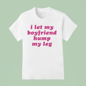 I Let My Boyfriend Hump My Leg T Shirt