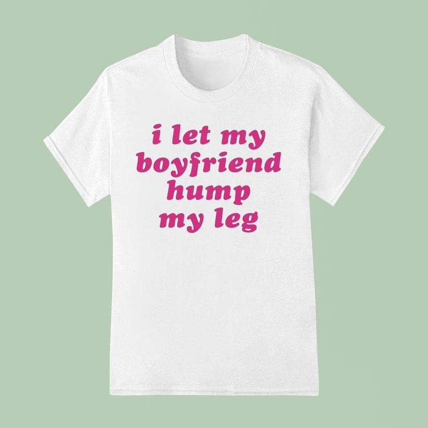 I Let My Boyfriend Hump My Leg T Shirt