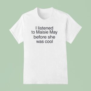 I Listened To Maisie May Before She Was Cool T Shirt