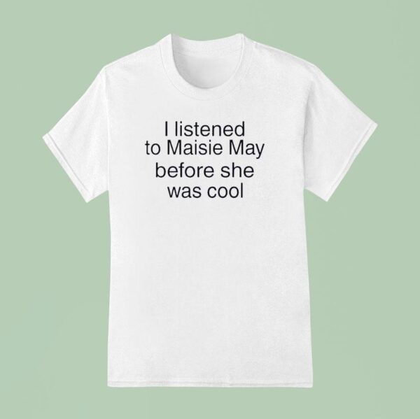 I Listened To Maisie May Before She Was Cool T Shirt