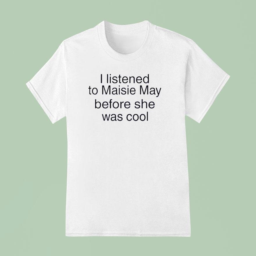I Listened To Maisie May Before She Was Cool T Shirt