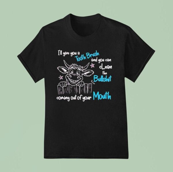 I Ll Give You A Tooth Brush And You Can Clean The Bullshit Coming Out Of Your Mouth T Shirt