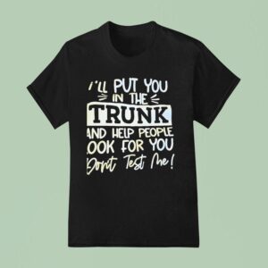 I Ll Put You In The Trunk And Help You Don T Test Me T Shirt
