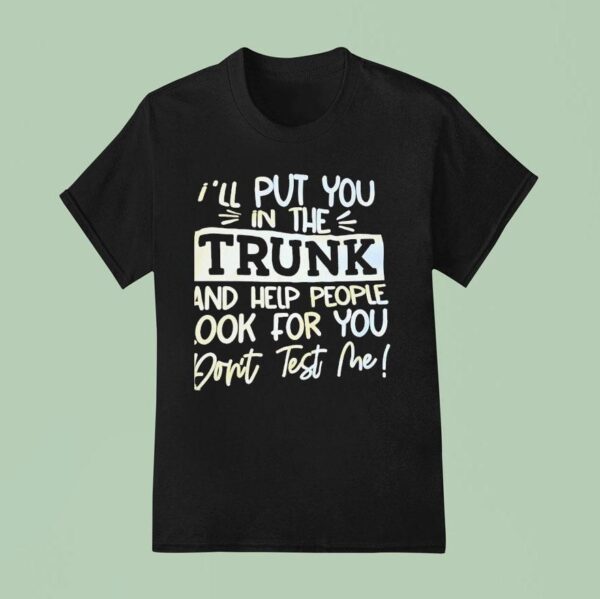 I Ll Put You In The Trunk And Help You Don T Test Me T Shirt