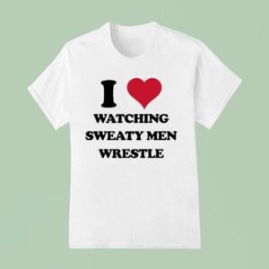 I Love Watching Sweaty Men Wrestle T Shirt