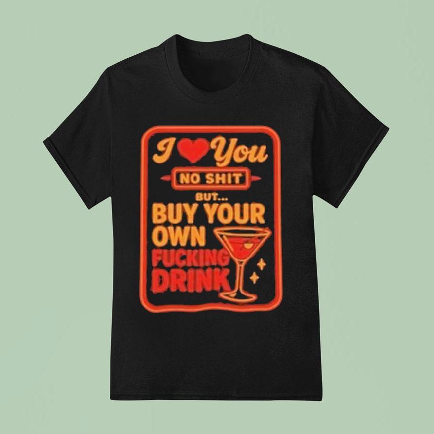 I Love You No Shit Buy Your Own Fucking Drunk T Shirt