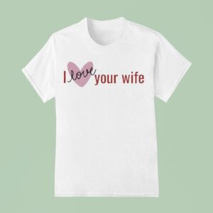 I Love Your Wife T Shirt