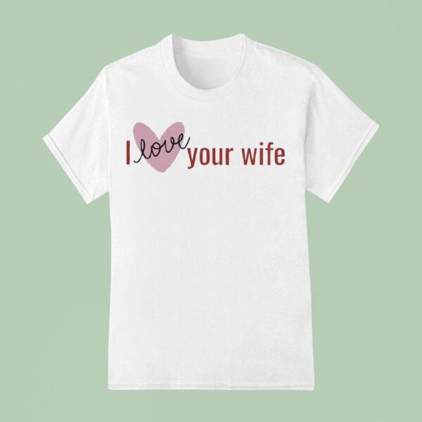 I Love Your Wife T Shirt