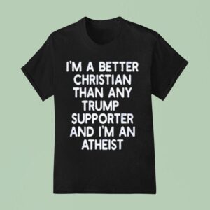 I M A Better Christian Than Any Trump Supporter And I M An Atheis T Shirt