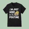 I M Just Here For The Poutine Canadian Fries Cheese Potatoes T Shirt