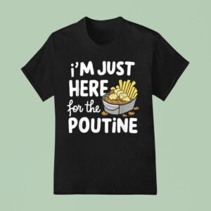 I M Just Here For The Poutine Canadian Fries Cheese Potatoes T Shirt