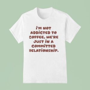 I M Not Addicted To Coffee We Re Just In A Committed Relationship T Shirt