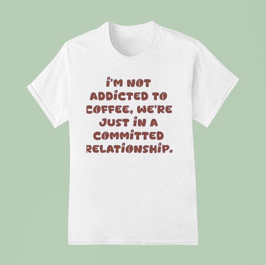I M Not Addicted To Coffee We Re Just In A Committed Relationship T Shirt