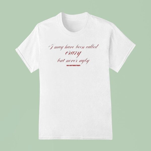 I May Have Been Called Crazy But Never Ugly T Shirt