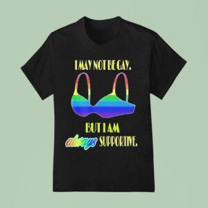 I May Not Be Gay But I Am Always Supportive Pride T Shirt