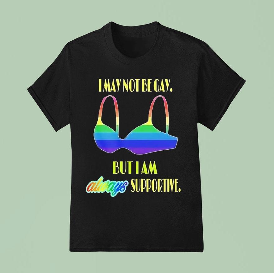I May Not Be Gay But I Am Always Supportive Pride T Shirt